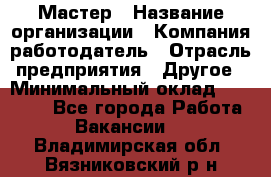 Мастер › Название организации ­ Компания-работодатель › Отрасль предприятия ­ Другое › Минимальный оклад ­ 10 000 - Все города Работа » Вакансии   . Владимирская обл.,Вязниковский р-н